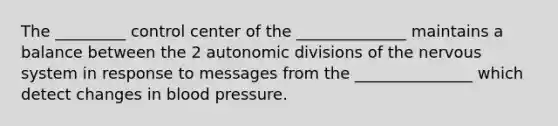 The _________ control center of the ______________ maintains a balance between the 2 autonomic divisions of the nervous system in response to messages from the _______________ which detect changes in blood pressure.