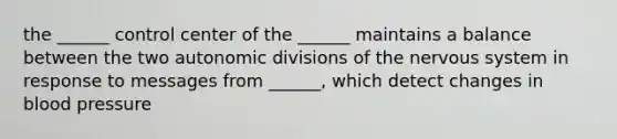 the ______ control center of the ______ maintains a balance between the two autonomic divisions of the nervous system in response to messages from ______, which detect changes in blood pressure