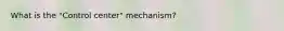 What is the "Control center" mechanism?