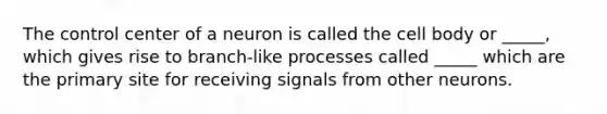 The control center of a neuron is called the cell body or _____, which gives rise to branch-like processes called _____ which are the primary site for receiving signals from other neurons.