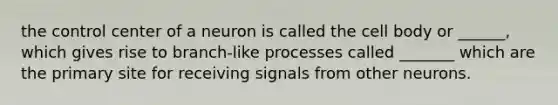 the control center of a neuron is called the cell body or ______, which gives rise to branch-like processes called _______ which are the primary site for receiving signals from other neurons.