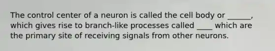 The control center of a neuron is called the cell body or ______, which gives rise to branch-like processes called ____ which are the primary site of receiving signals from other neurons.