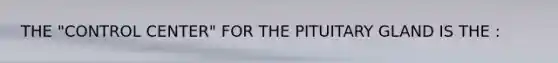 THE "CONTROL CENTER" FOR THE PITUITARY GLAND IS THE :