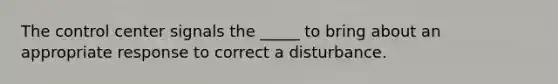 The control center signals the _____ to bring about an appropriate response to correct a disturbance.