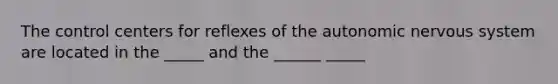 The control centers for reflexes of the autonomic nervous system are located in the _____ and the ______ _____