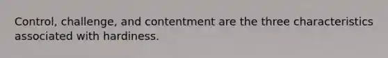 Control, challenge, and contentment are the three characteristics associated with hardiness.