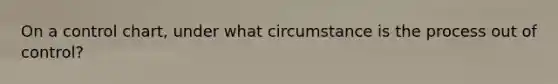 On a control chart, under what circumstance is the process ​out​ of control?
