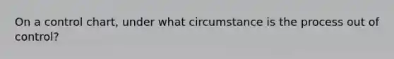 On a control chart, under what circumstance is the process out of control?