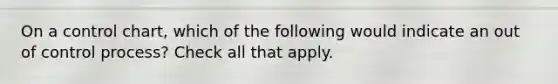 On a control chart, which of the following would indicate an out of control process? Check all that apply.