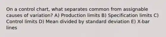 On a control chart, what separates common from assignable causes of variation? A) Production limits B) Specification limits C) Control limits D) Mean divided by standard deviation E) X-bar lines