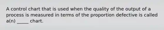 A control chart that is used when the quality of the output of a process is measured in terms of the proportion defective is called a(n) _____ chart.