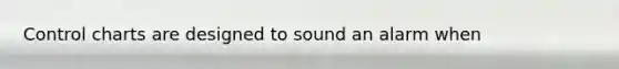 Control charts are designed to sound an alarm when