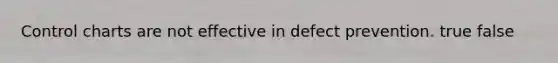 Control charts are not effective in defect prevention. true false