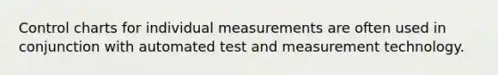 Control charts for individual measurements are often used in conjunction with automated test and measurement technology.