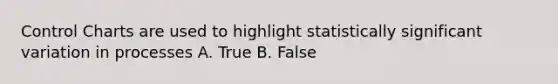 Control Charts are used to highlight statistically significant variation in processes A. True B. False