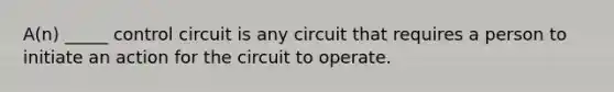 A(n) _____ control circuit is any circuit that requires a person to initiate an action for the circuit to operate.