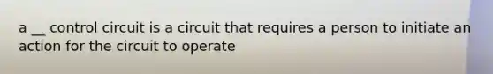 a __ control circuit is a circuit that requires a person to initiate an action for the circuit to operate