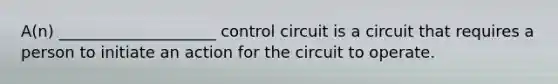 A(n) ____________________ control circuit is a circuit that requires a person to initiate an action for the circuit to operate.