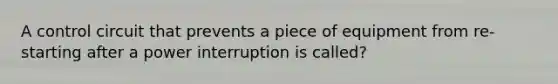 A control circuit that prevents a piece of equipment from re-starting after a power interruption is called?