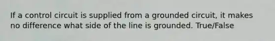 If a control circuit is supplied from a grounded circuit, it makes no difference what side of the line is grounded. True/False