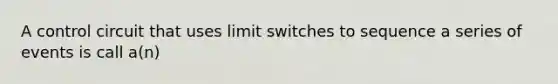 A control circuit that uses limit switches to sequence a series of events is call a(n)