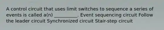 A control circuit that uses limit switches to sequence a series of events is called a(n) __________. Event sequencing circuit Follow the leader circuit Synchronized circuit Stair-step circuit