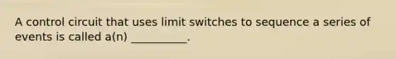 A control circuit that uses limit switches to sequence a series of events is called a(n) __________.