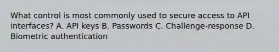 What control is most commonly used to secure access to API interfaces? A. API keys B. Passwords C. Challenge-response D. Biometric authentication