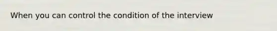 When you can control the condition of the interview