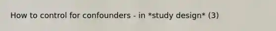 How to control for confounders - in *study design* (3)