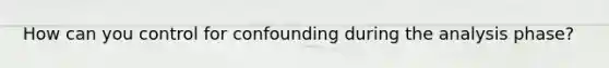 How can you control for confounding during the analysis phase?