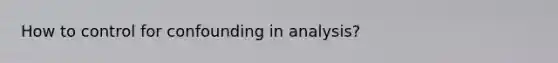 How to control for confounding in analysis?