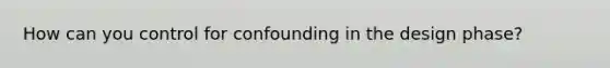 How can you control for confounding in the design phase?