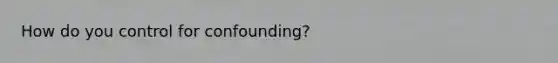 How do you control for confounding?