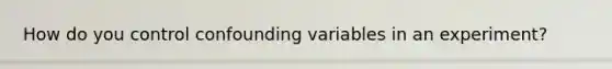 How do you control confounding variables in an experiment?