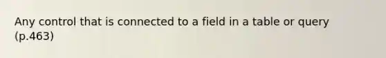 Any control that is connected to a field in a table or query (p.463)