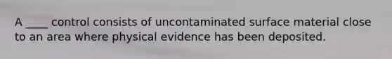 A ____ control consists of uncontaminated surface material close to an area where physical evidence has been deposited.