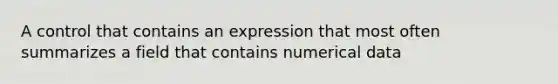 A control that contains an expression that most often summarizes a field that contains numerical data