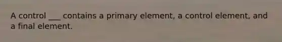 A control ___ contains a primary element, a control element, and a final element.
