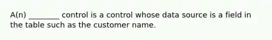 A(n) ________ control is a control whose data source is a field in the table such as the customer name.