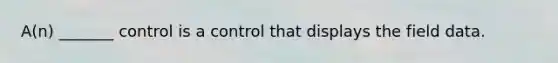 A(n) _______ control is a control that displays the field data.