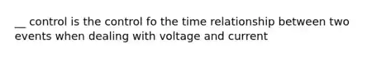 __ control is the control fo the time relationship between two events when dealing with voltage and current