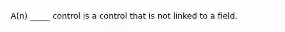 A(n) _____ control is a control that is not linked to a field.