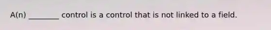 A(n) ________ control is a control that is not linked to a field.