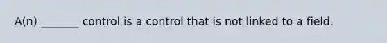 A(n) _______ control is a control that is not linked to a field.