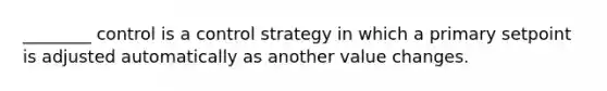 ________ control is a control strategy in which a primary setpoint is adjusted automatically as another value changes.