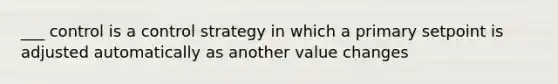 ___ control is a control strategy in which a primary setpoint is adjusted automatically as another value changes