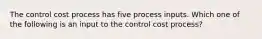 The control cost process has five process inputs. Which one of the following is an input to the control cost process?