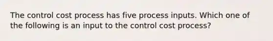 The control cost process has five process inputs. Which one of the following is an input to the control cost process?