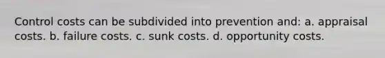 Control costs can be subdivided into prevention and: a. appraisal costs. b. failure costs. c. sunk costs. d. <a href='https://www.questionai.com/knowledge/krrpW7Y0QY-opportunity-cost' class='anchor-knowledge'>opportunity cost</a>s.